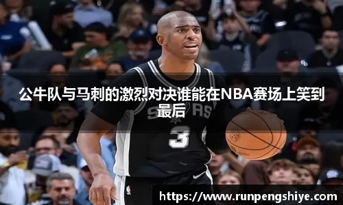 公牛队与马刺的激烈对决谁能在NBA赛场上笑到最后
